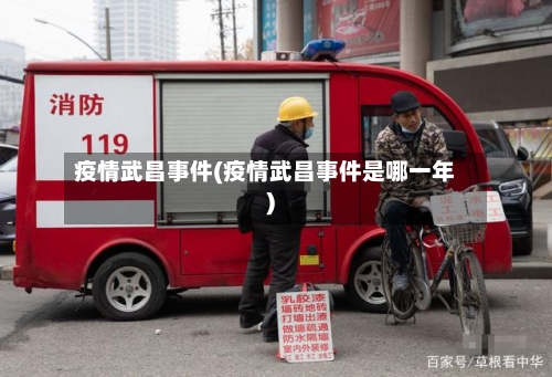 疫情武昌事件(疫情武昌事件是哪一年)-第2张图片