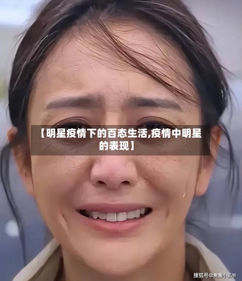 【明星疫情下的百态生活,疫情中明星的表现】-第3张图片