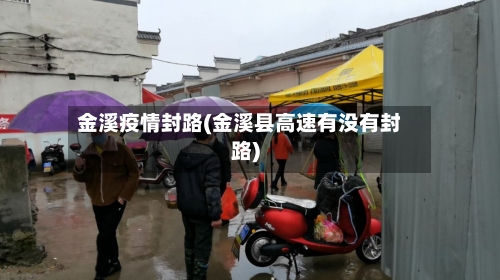 金溪疫情封路(金溪县高速有没有封路)-第2张图片