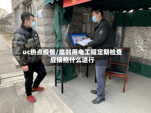 uc热点疫情/临时用电工程定期检查应按照什么进行-第2张图片
