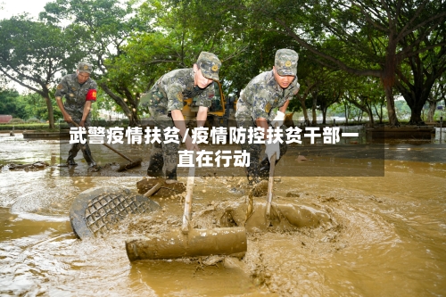 武警疫情扶贫/疫情防控扶贫干部一直在行动-第1张图片