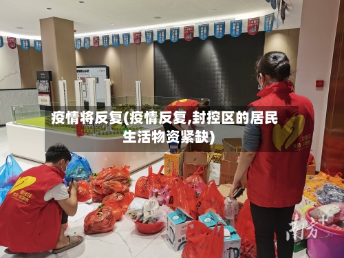 疫情将反复(疫情反复,封控区的居民生活物资紧缺)-第2张图片