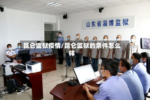 昆仑监狱疫情/昆仑监狱的条件怎么样-第2张图片