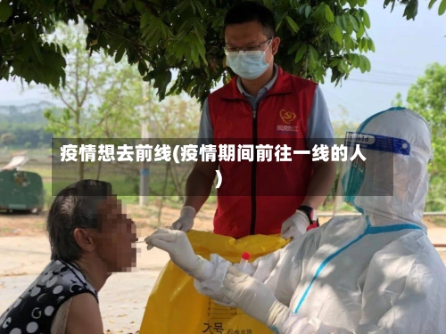 疫情想去前线(疫情期间前往一线的人)-第2张图片