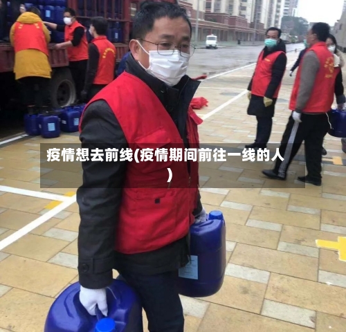 疫情想去前线(疫情期间前往一线的人)-第3张图片