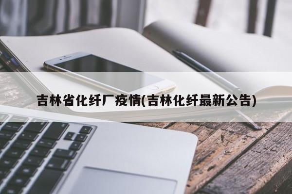 吉林省化纤厂疫情(吉林化纤最新公告)