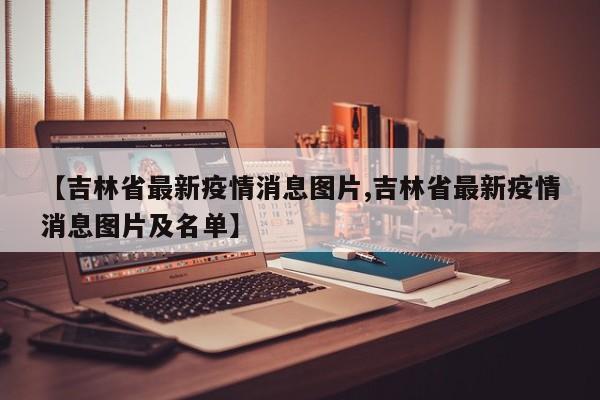 【吉林省最新疫情消息图片,吉林省最新疫情消息图片及名单】