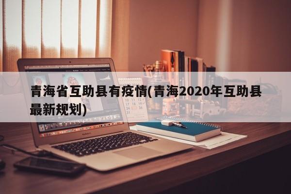 青海省互助县有疫情(青海2020年互助县最新规划)
