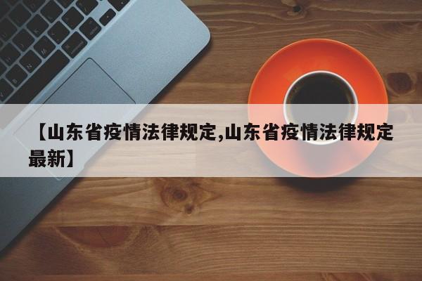 【山东省疫情法律规定,山东省疫情法律规定最新】