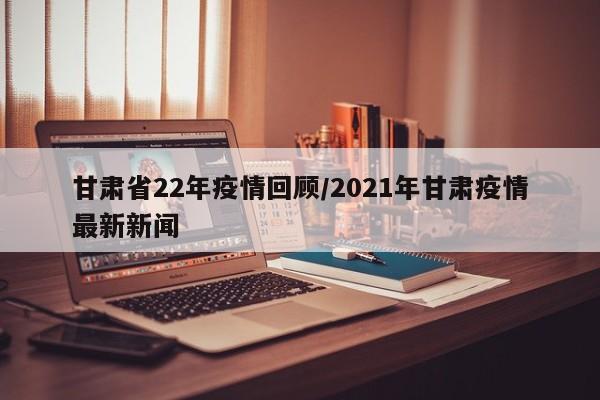 甘肃省22年疫情回顾/2021年甘肃疫情最新新闻