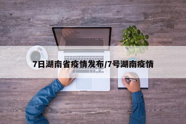 7日湖南省疫情发布/7号湖南疫情