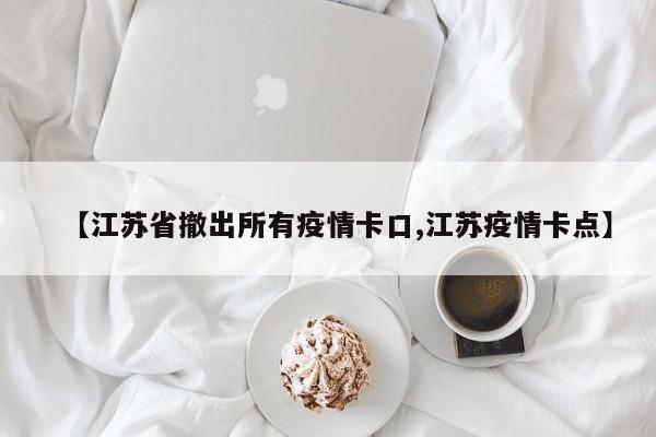 【江苏省撤出所有疫情卡口,江苏疫情卡点】