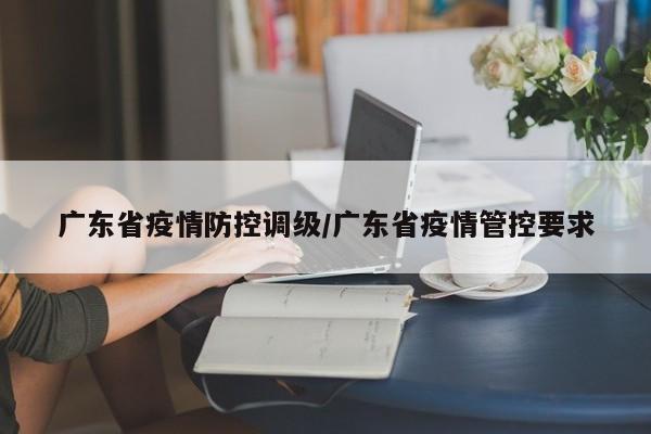 广东省疫情防控调级/广东省疫情管控要求