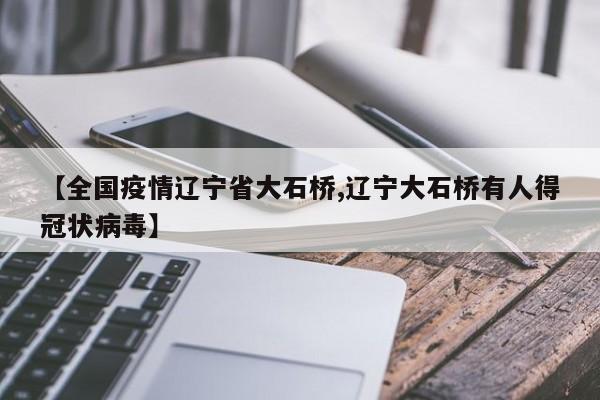【全国疫情辽宁省大石桥,辽宁大石桥有人得冠状病毒】