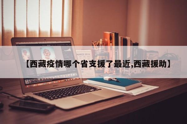 【西藏疫情哪个省支援了最近,西藏援助】