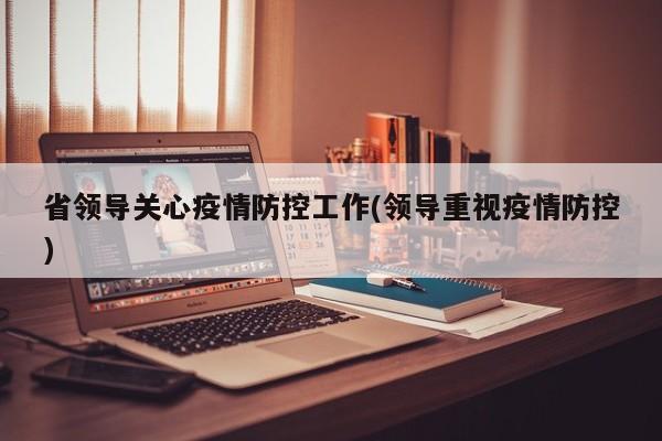 省领导关心疫情防控工作(领导重视疫情防控)
