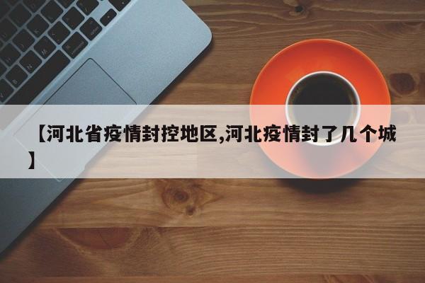 【河北省疫情封控地区,河北疫情封了几个城】
