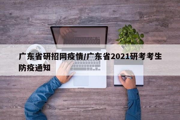 广东省研招网疫情/广东省2021研考考生防疫通知