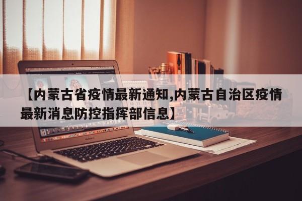 【内蒙古省疫情最新通知,内蒙古自治区疫情最新消息防控指挥部信息】