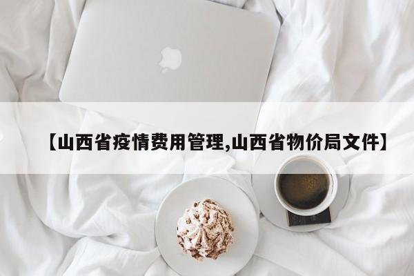 【山西省疫情费用管理,山西省物价局文件】
