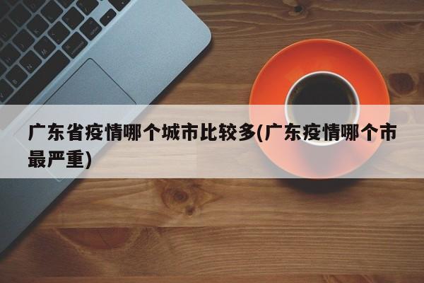 广东省疫情哪个城市比较多(广东疫情哪个市最严重)