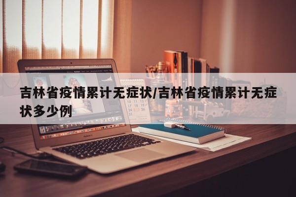 吉林省疫情累计无症状/吉林省疫情累计无症状多少例