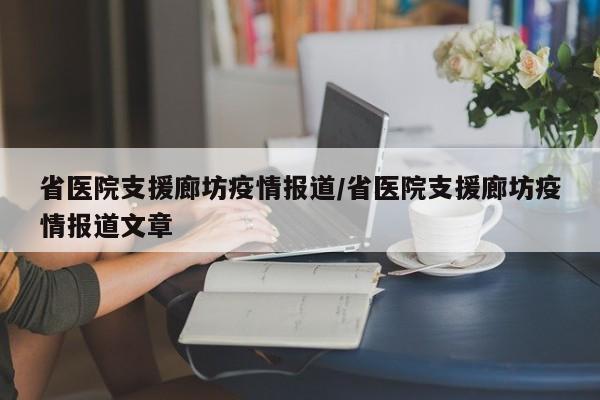 省医院支援廊坊疫情报道/省医院支援廊坊疫情报道文章
