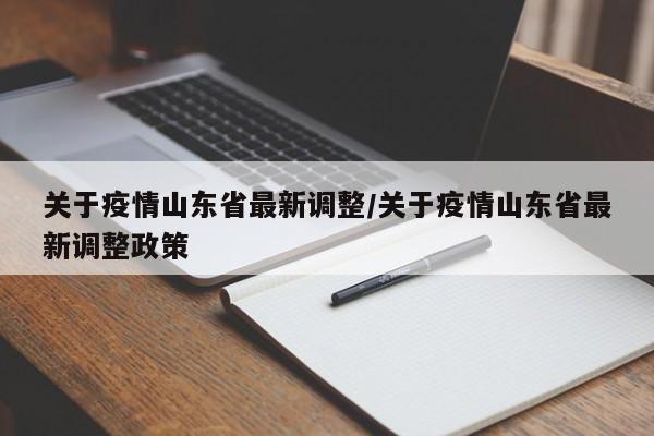 关于疫情山东省最新调整/关于疫情山东省最新调整政策