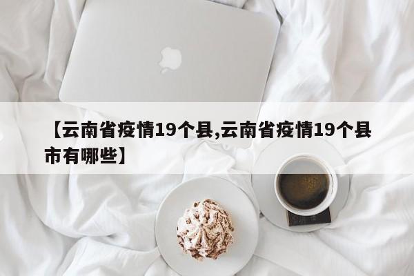 【云南省疫情19个县,云南省疫情19个县市有哪些】