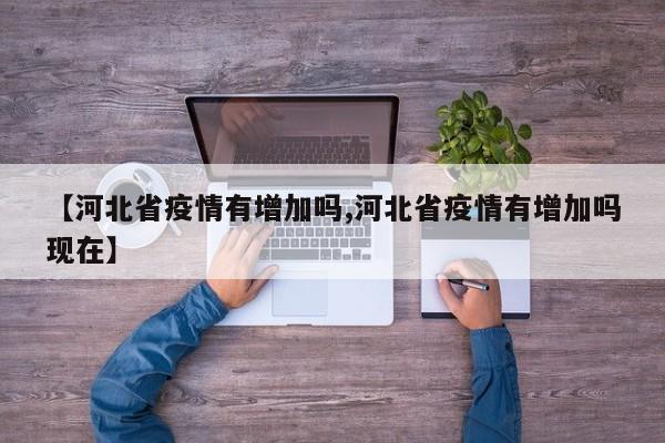 【河北省疫情有增加吗,河北省疫情有增加吗现在】