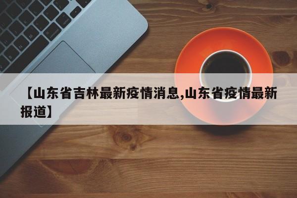 【山东省吉林最新疫情消息,山东省疫情最新报道】