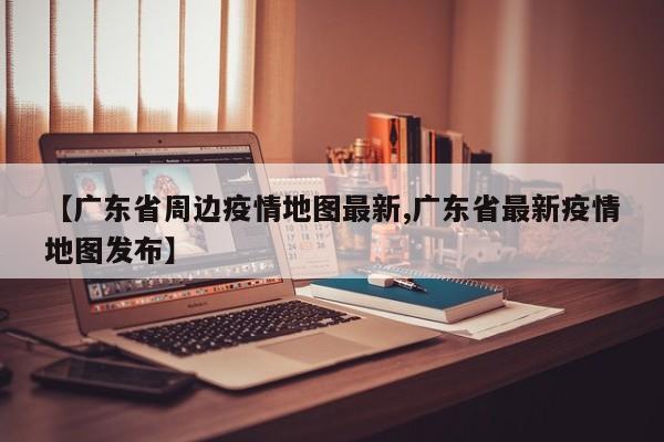 【广东省周边疫情地图最新,广东省最新疫情地图发布】