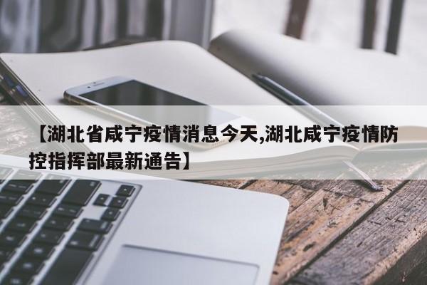 【湖北省咸宁疫情消息今天,湖北咸宁疫情防控指挥部最新通告】