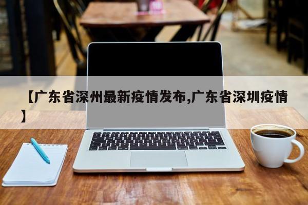 【广东省深州最新疫情发布,广东省深圳疫情】