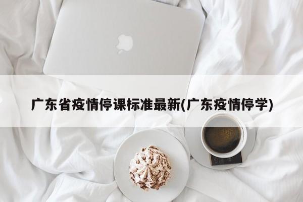 广东省疫情停课标准最新(广东疫情停学)