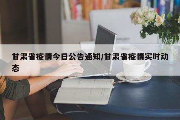 甘肃省疫情今日公告通知/甘肃省疫情实时动态