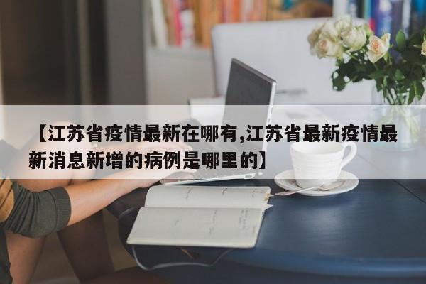 【江苏省疫情最新在哪有,江苏省最新疫情最新消息新增的病例是哪里的】