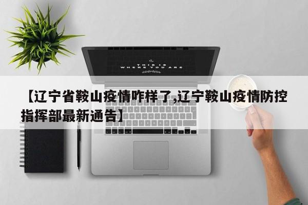 【辽宁省鞍山疫情咋样了,辽宁鞍山疫情防控指挥部最新通告】