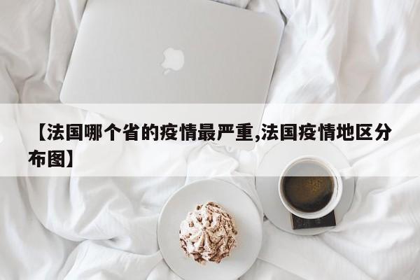 【法国哪个省的疫情最严重,法国疫情地区分布图】