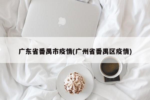 广东省番禺市疫情(广州省番禺区疫情)