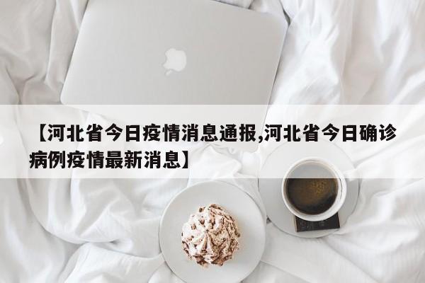 【河北省今日疫情消息通报,河北省今日确诊病例疫情最新消息】