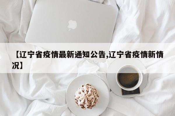 【辽宁省疫情最新通知公告,辽宁省疫情新情况】