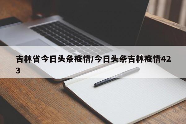 吉林省今日头条疫情/今日头条吉林疫情423
