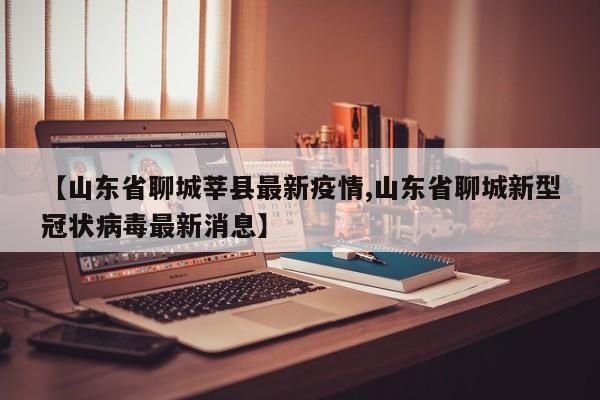 【山东省聊城莘县最新疫情,山东省聊城新型冠状病毒最新消息】