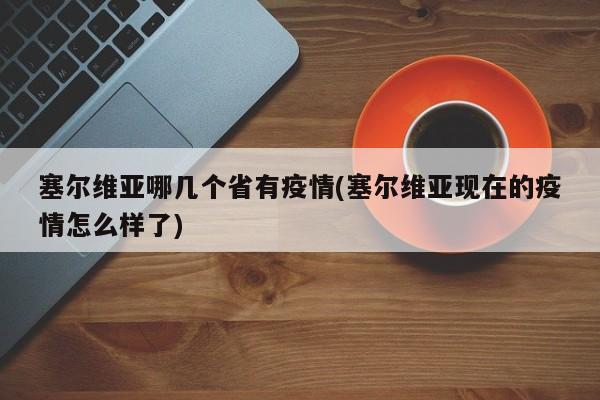塞尔维亚哪几个省有疫情(塞尔维亚现在的疫情怎么样了)
