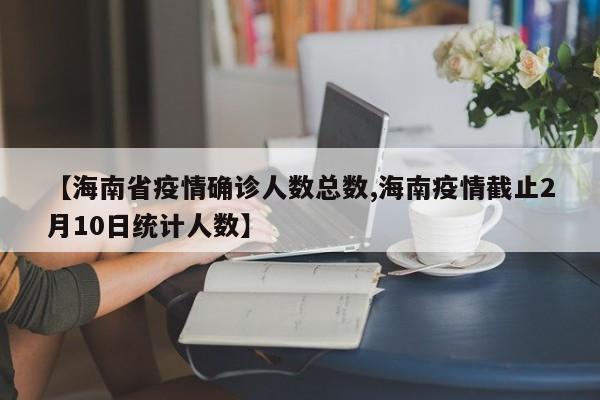 【海南省疫情确诊人数总数,海南疫情截止2月10日统计人数】