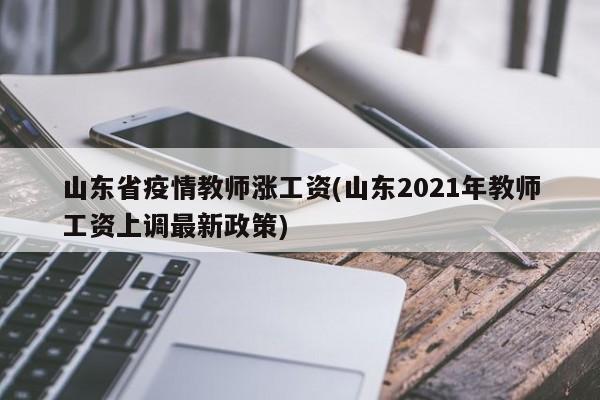 山东省疫情教师涨工资(山东2021年教师工资上调最新政策)