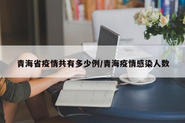 青海省疫情共有多少例/青海疫情感染人数