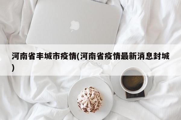 河南省丰城市疫情(河南省疫情最新消息封城)