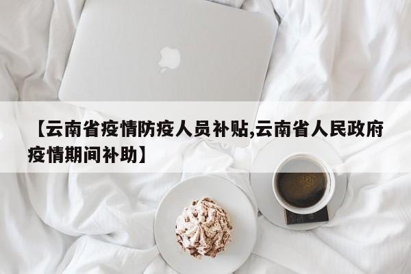 【云南省疫情防疫人员补贴,云南省人民政府疫情期间补助】